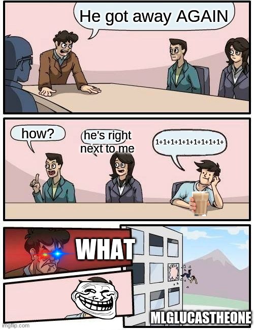 When someone annoys you Part 2 | He got away AGAIN; how? he's right next to me; 1+1+1+1+1+1+1+1+1+; WHAT; MLGLUCASTHEONE | image tagged in memes,boardroom meeting suggestion | made w/ Imgflip meme maker
