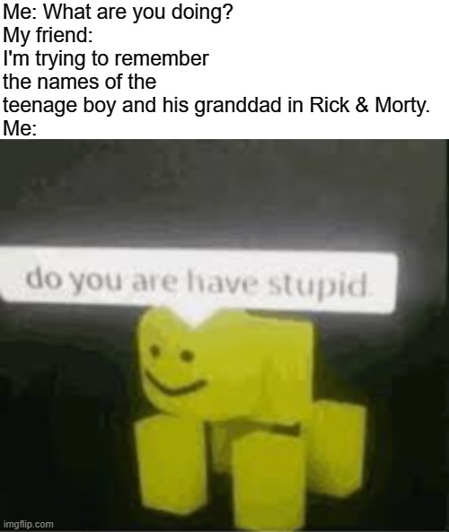 Me: What are you doing?
My friend: I'm trying to remember the names of the teenage boy and his granddad in Rick & Morty.
Me: | image tagged in blank white template,do you are have stupid,rick and morty | made w/ Imgflip meme maker