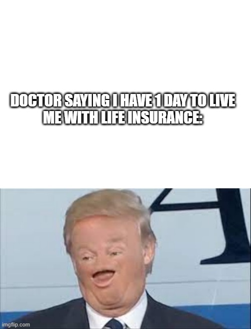 I am superior in every way | DOCTOR SAYING I HAVE 1 DAY TO LIVE
ME WITH LIFE INSURANCE: | image tagged in blank white template,sosig trump | made w/ Imgflip meme maker