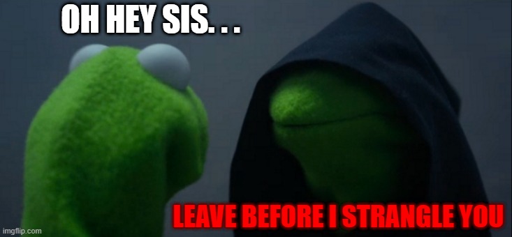 Me and My Sister In the morning | OH HEY SIS. . . LEAVE BEFORE I STRANGLE YOU | image tagged in memes,evil kermit | made w/ Imgflip meme maker