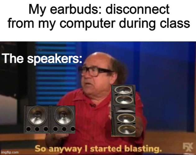 How many times has this happened? | My earbuds: disconnect from my computer during class; The speakers: | image tagged in so anyway i started blasting | made w/ Imgflip meme maker