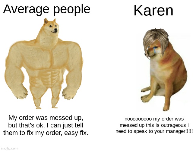 Buff Doge vs. Cheems | Average people; Karen; My order was messed up, but that's ok, I can just tell them to fix my order, easy fix. nooooooooo my order was messed up this is outrageous i need to speak to your manager!!!!! | image tagged in memes,buff doge vs cheems,karen | made w/ Imgflip meme maker