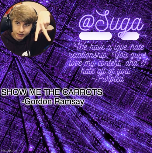 .-. | SHOW ME THE CARROTS 
-Gordon Ramsay | image tagged in purpled | made w/ Imgflip meme maker
