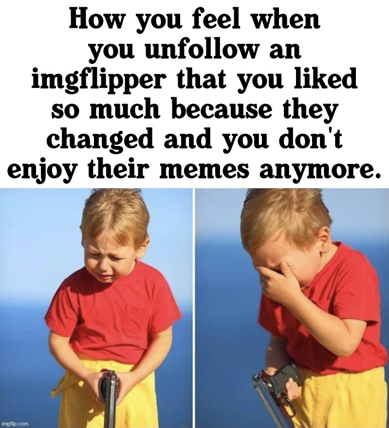 When views change. | How you feel when you unfollow an imgflipper that you liked so much because they changed and you don't enjoy their memes anymore. | image tagged in imgflip users,unfollow,content | made w/ Imgflip meme maker