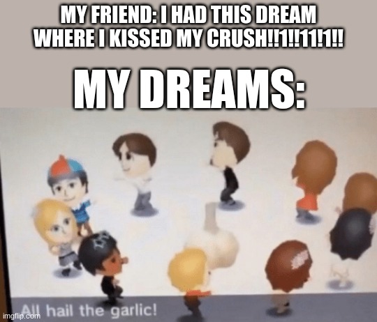 e | MY FRIEND: I HAD THIS DREAM WHERE I KISSED MY CRUSH!!1!!11!1!! MY DREAMS: | image tagged in all hail the garlic | made w/ Imgflip meme maker