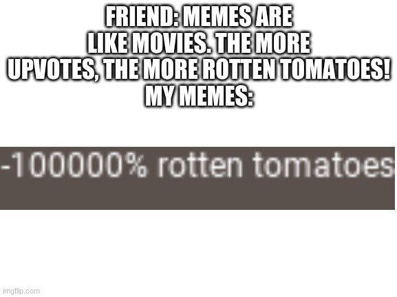 -100000% rotten tomatoes | FRIEND: MEMES ARE LIKE MOVIES. THE MORE UPVOTES, THE MORE ROTTEN TOMATOES!
MY MEMES: | image tagged in memes | made w/ Imgflip meme maker