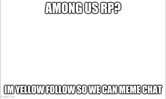 white background | AMONG US RP? IM YELLOW FOLLOW SO WE CAN MEME CHAT | image tagged in white background | made w/ Imgflip meme maker