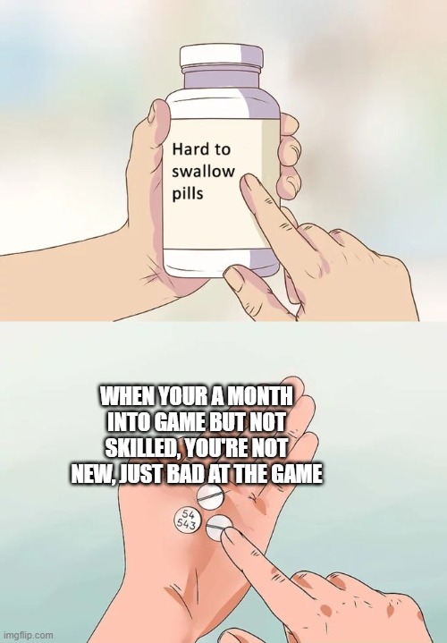 Is truwe tho | WHEN YOUR A MONTH INTO GAME BUT NOT SKILLED, YOU'RE NOT NEW, JUST BAD AT THE GAME | image tagged in memes,hard to swallow pills | made w/ Imgflip meme maker