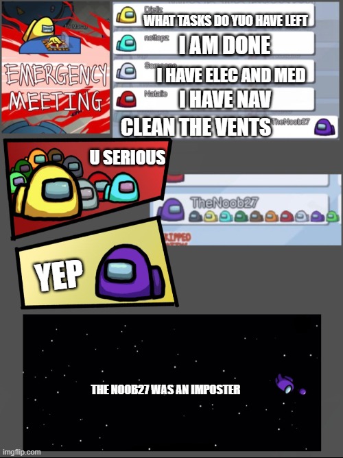 Among Us Emergency Meeting | WHAT TASKS DO YUO HAVE LEFT; I AM DONE; I HAVE ELEC AND MED; I HAVE NAV; CLEAN THE VENTS; U SERIOUS; YEP; THE NOOB27 WAS AN IMPOSTER | image tagged in among us emergency meeting | made w/ Imgflip meme maker
