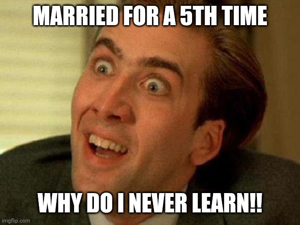 Nicolas cage | MARRIED FOR A 5TH TIME; WHY DO I NEVER LEARN!! | image tagged in nicolas cage | made w/ Imgflip meme maker