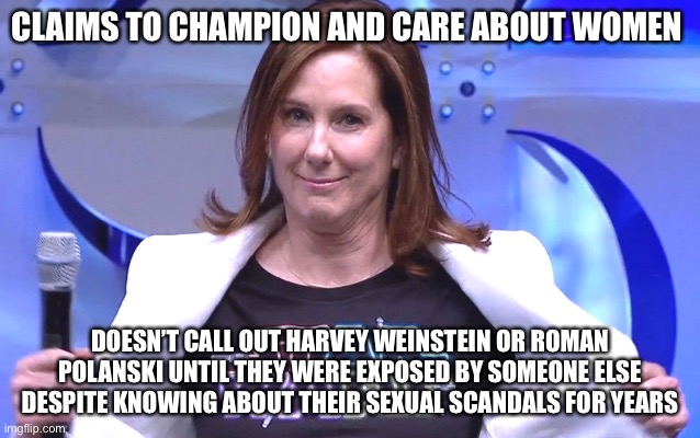 Gosh dang it Kathleen | CLAIMS TO CHAMPION AND CARE ABOUT WOMEN; DOESN’T CALL OUT HARVEY WEINSTEIN OR ROMAN POLANSKI UNTIL THEY WERE EXPOSED BY SOMEONE ELSE DESPITE KNOWING ABOUT THEIR SEXUAL SCANDALS FOR YEARS | image tagged in kathleen kennedy,funny,memes | made w/ Imgflip meme maker
