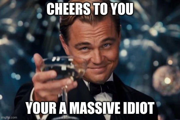 Cheers | CHEERS TO YOU; YOUR A MASSIVE IDIOT | image tagged in memes,leonardo dicaprio cheers,cheers | made w/ Imgflip meme maker