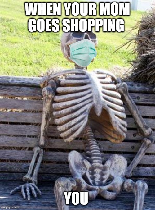 it true tho | WHEN YOUR MOM GOES SHOPPING; YOU | image tagged in memes,waiting skeleton | made w/ Imgflip meme maker