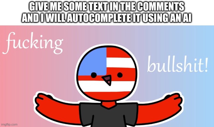 e | GIVE ME SOME TEXT IN THE COMMENTS AND I WILL AUTOCOMPLETE IT USING AN AI | image tagged in countryhumans bs | made w/ Imgflip meme maker