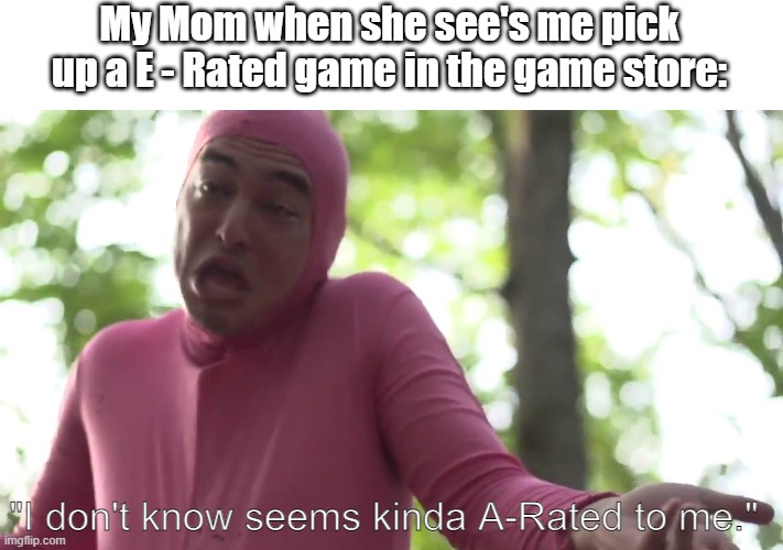 OMG Mom... | My Mom when she see's me pick up a E - Rated game in the game store:; "I don't know seems kinda A-Rated to me." | image tagged in i don't know seems kinda gay to me,video games | made w/ Imgflip meme maker