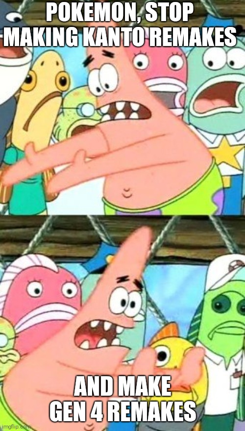 Patrick on pokemon | POKEMON, STOP MAKING KANTO REMAKES; AND MAKE GEN 4 REMAKES | image tagged in memes,put it somewhere else patrick | made w/ Imgflip meme maker