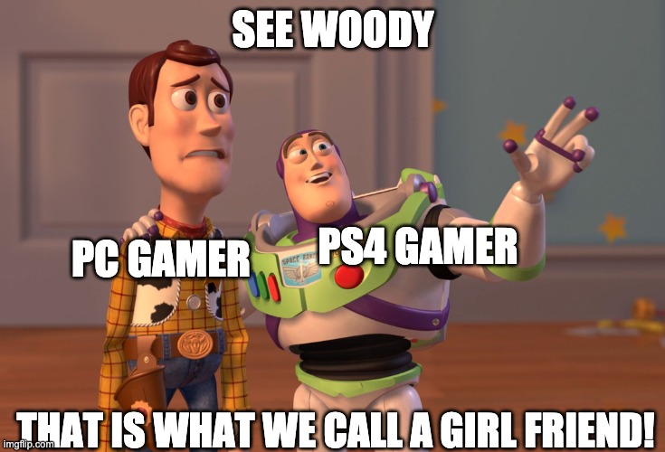 X, X Everywhere Meme | SEE WOODY; PS4 GAMER; PC GAMER; THAT IS WHAT WE CALL A GIRL FRIEND! | image tagged in memes,x x everywhere | made w/ Imgflip meme maker