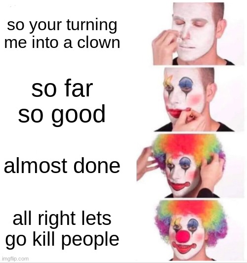Clown Applying Makeup Meme | so your turning me into a clown; so far so good; almost done; all right lets go kill people | image tagged in memes,clown applying makeup | made w/ Imgflip meme maker