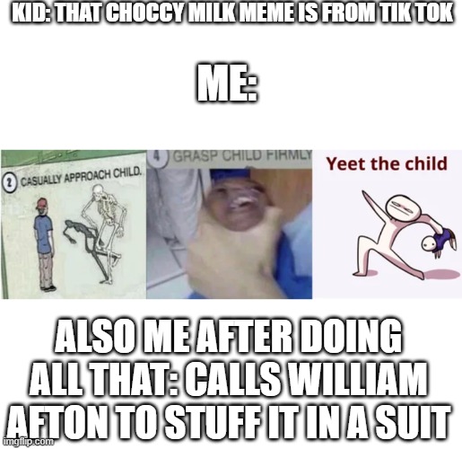 Loll | KID: THAT CHOCCY MILK MEME IS FROM TIK TOK; ME:; ALSO ME AFTER DOING ALL THAT: CALLS WILLIAM AFTON TO STUFF IT IN A SUIT | image tagged in casually approach child grasp child firmly yeet the child | made w/ Imgflip meme maker