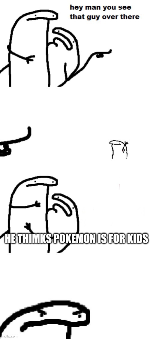 Hey man you see that guy over there | HE THIMKS POKEMON IS FOR KIDS | image tagged in hey man you see that guy over there | made w/ Imgflip meme maker