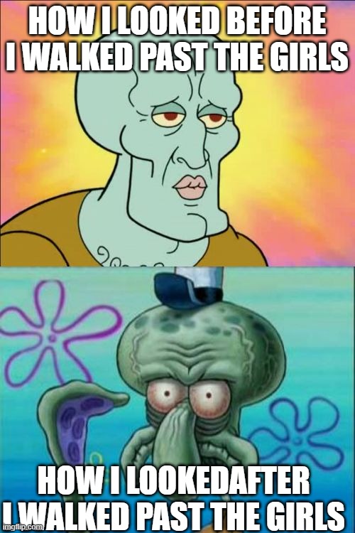 Squidward Meme | HOW I LOOKED BEFORE I WALKED PAST THE GIRLS HOW I LOOKEDAFTER I WALKED PAST THE GIRLS | image tagged in memes,squidward | made w/ Imgflip meme maker