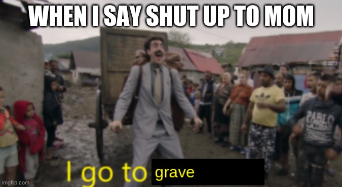 welp guess i'll die | WHEN I SAY SHUT UP TO MOM | image tagged in truth,funny | made w/ Imgflip meme maker