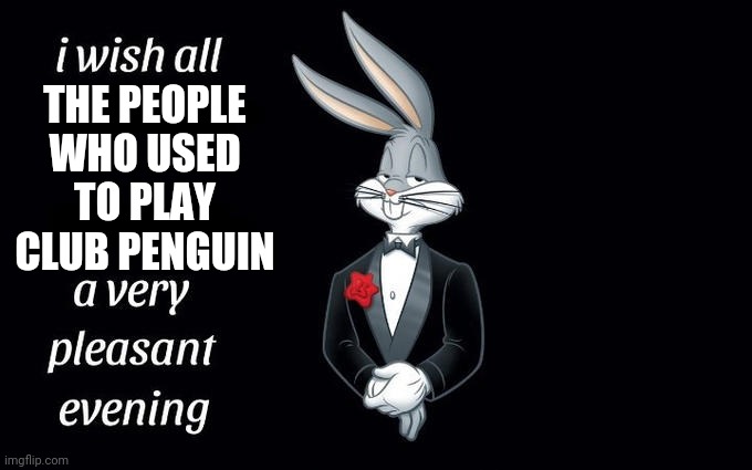 I am truly sorry for yall | THE PEOPLE WHO USED TO PLAY CLUB PENGUIN | image tagged in i wish all the x a very pleasant evening,lol,yeet,memes,choccy,yacht | made w/ Imgflip meme maker