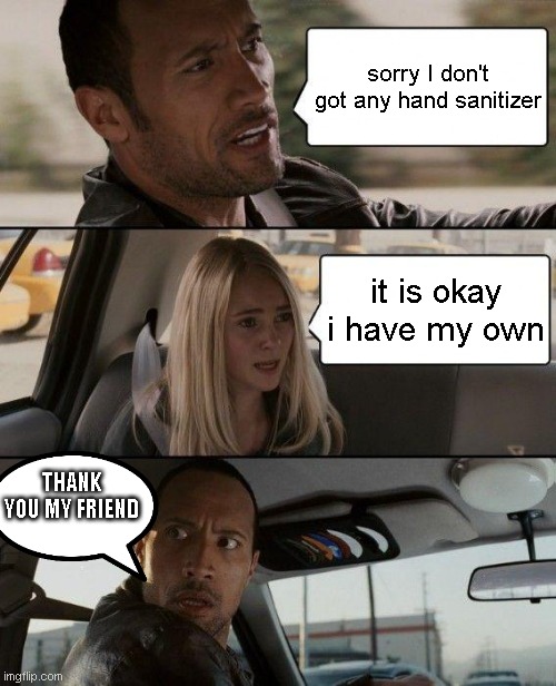 i am new | sorry I don't got any hand sanitizer; it is okay i have my own; THANK YOU MY FRIEND | image tagged in memes,the rock driving | made w/ Imgflip meme maker