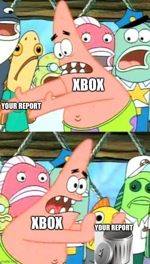 AND WE PUT IS SOMEWHERE ELSE | XBOX; YOUR REPORT; XBOX; YOUR REPORT | image tagged in memes,put it somewhere else patrick | made w/ Imgflip meme maker