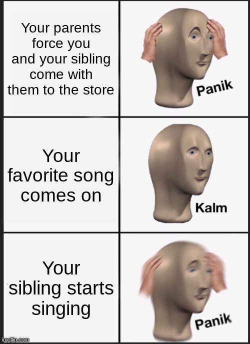Panik Kalm Panik Meme | Your parents force you and your sibling come with them to the store; Your favorite song comes on; Your sibling starts singing | image tagged in memes,panik kalm panik | made w/ Imgflip meme maker