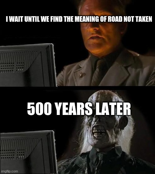 I'll Just Wait Here | I WAIT UNTIL WE FIND THE MEANING OF ROAD NOT TAKEN; 500 YEARS LATER | image tagged in memes,i'll just wait here | made w/ Imgflip meme maker