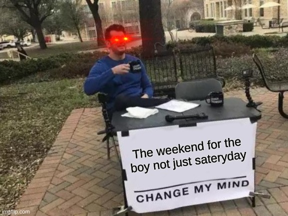 Change my mind | The weekend for the boy not just sateryday | image tagged in memes,change my mind | made w/ Imgflip meme maker