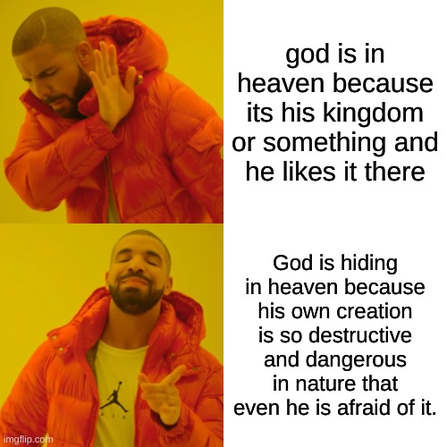 Humanity's dangerous nature to destroy everything it finds. | god is in heaven because its his kingdom or something and he likes it there; God is hiding in heaven because his own creation is so destructive and dangerous in nature that even he is afraid of it. | image tagged in memes,humanity | made w/ Imgflip meme maker