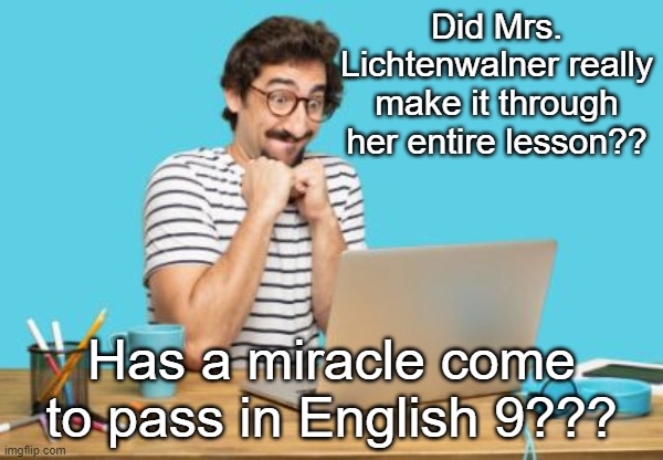 Happy Anticipation | Did Mrs. Lichtenwalner really make it through her entire lesson?? Has a miracle come to pass in English 9??? | image tagged in happy anticipation | made w/ Imgflip meme maker