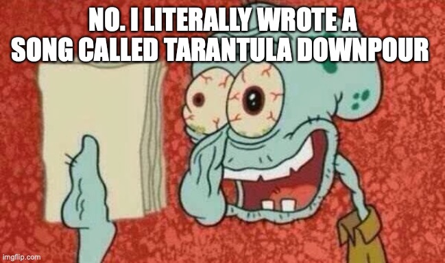 Squidward Paper | NO. I LITERALLY WROTE A SONG CALLED TARANTULA DOWNPOUR | image tagged in squidward paper | made w/ Imgflip meme maker
