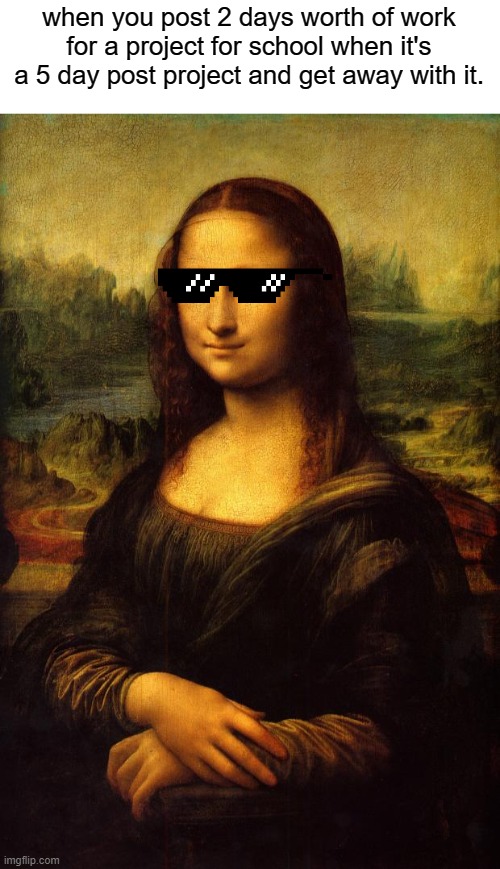 yes | when you post 2 days worth of work for a project for school when it's a 5 day post project and get away with it. | image tagged in the mona lisa | made w/ Imgflip meme maker