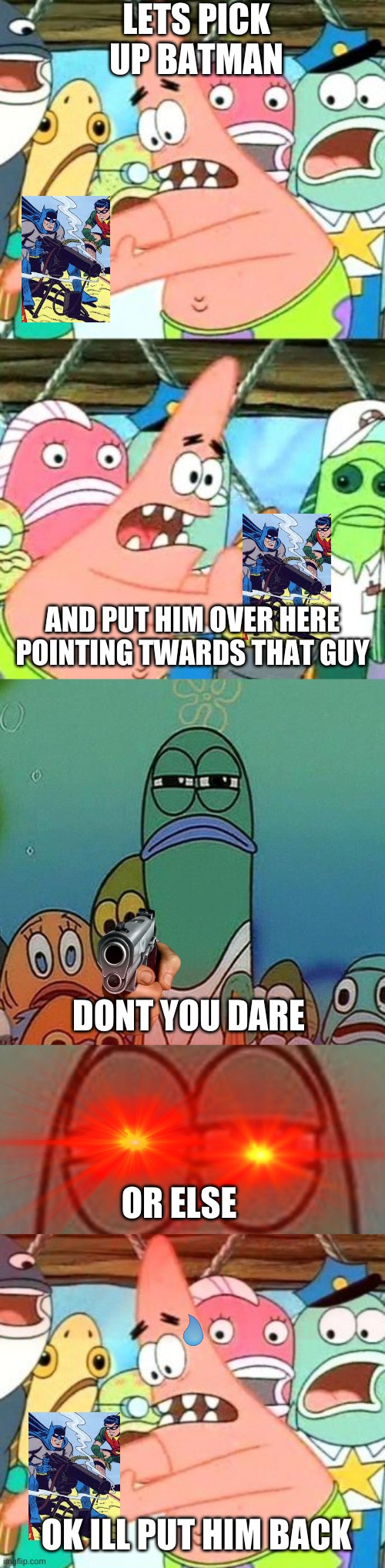LETS PICK UP BATMAN; AND PUT HIM OVER HERE POINTING TWARDS THAT GUY; DONT YOU DARE; OR ELSE; OK ILL PUT HIM BACK | image tagged in memes,put it somewhere else patrick,spongebob | made w/ Imgflip meme maker