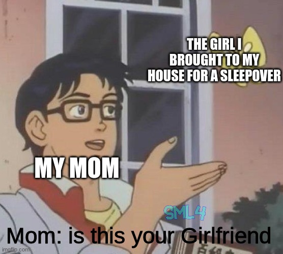 Is this your Girlfriend? |  THE GIRL I BROUGHT TO MY HOUSE FOR A SLEEPOVER; MY MOM; Mom: is this your Girlfriend | image tagged in memes,is this a pigeon | made w/ Imgflip meme maker