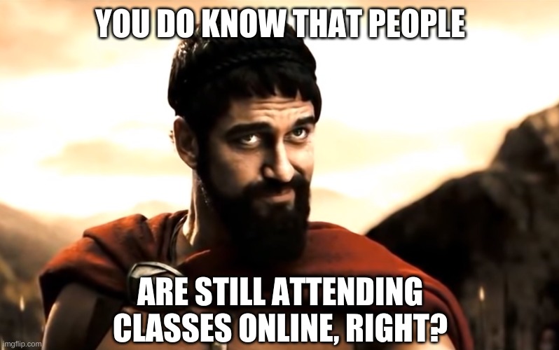 Leonidas 300 | YOU DO KNOW THAT PEOPLE ARE STILL ATTENDING CLASSES ONLINE, RIGHT? | image tagged in leonidas 300 | made w/ Imgflip meme maker