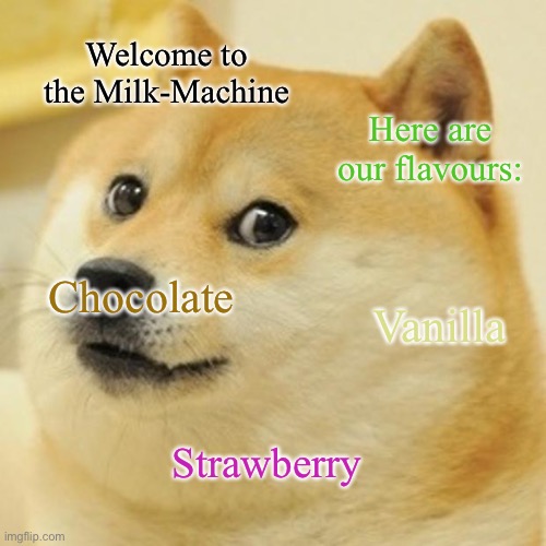 Doge | Welcome to the Milk-Machine; Here are our flavours:; Chocolate; Vanilla; Strawberry | image tagged in memes,doge,chocolate milk,strawberry milk | made w/ Imgflip meme maker