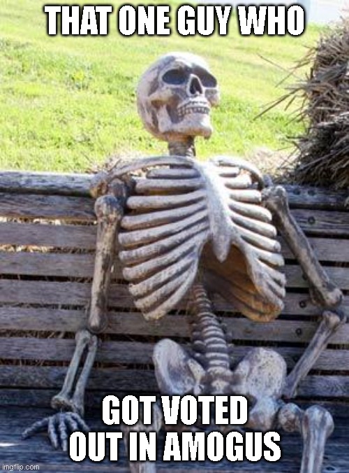 Waiting Skeleton | THAT ONE GUY WHO; GOT VOTED OUT IN AMOGUS | image tagged in memes,waiting skeleton | made w/ Imgflip meme maker