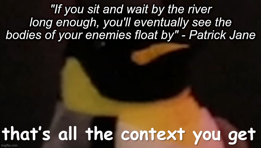 That's all the context you get | "If you sit and wait by the river long enough, you'll eventually see the bodies of your enemies float by" - Patrick Jane | image tagged in that's all the context you get | made w/ Imgflip meme maker
