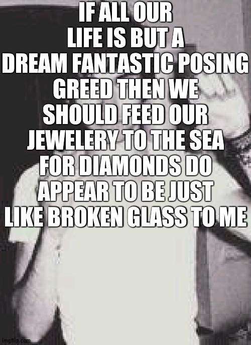 cheezwhiz | IF ALL OUR LIFE IS BUT A DREAM FANTASTIC POSING GREED THEN WE SHOULD FEED OUR JEWELERY TO THE SEA FOR DIAMONDS DO APPEAR TO BE JUST LIKE BROKEN GLASS TO ME | image tagged in cheezwhiz | made w/ Imgflip meme maker