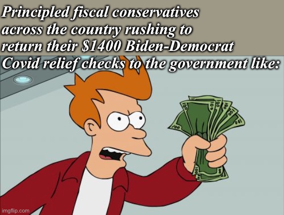 Can’t wait to see them do this! | Principled fiscal conservatives across the country rushing to return their $1400 Biden-Democrat Covid relief checks to the government like: | image tagged in memes,shut up and take my money fry,covid-19,covid,conservative hypocrisy,politics lol | made w/ Imgflip meme maker