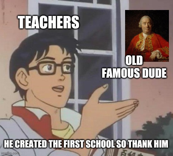 Its facts though | TEACHERS; OLD FAMOUS DUDE; HE CREATED THE FIRST SCHOOL SO THANK HIM | image tagged in memes,is this a pigeon | made w/ Imgflip meme maker