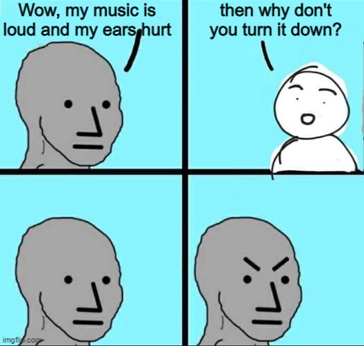 oof | Wow, my music is loud and my ears hurt; then why don't you turn it down? | image tagged in npc meme | made w/ Imgflip meme maker