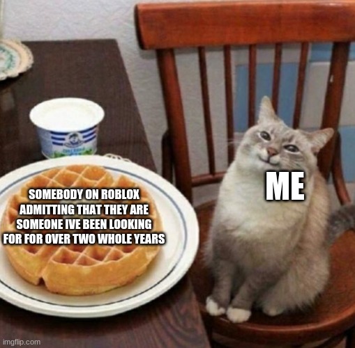 This is based on something that actually happened to me | ME; SOMEBODY ON ROBLOX ADMITTING THAT THEY ARE SOMEONE IVE BEEN LOOKING FOR FOR OVER TWO WHOLE YEARS | image tagged in happy cat with waffle | made w/ Imgflip meme maker