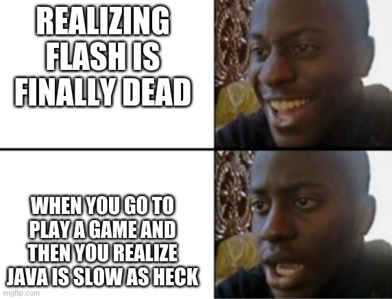 when flash died | REALIZING FLASH IS FINALLY DEAD; WHEN YOU GO TO PLAY A GAME AND THEN YOU REALIZE JAVA IS SLOW AS HECK | image tagged in oh yeah oh no,adobe flash | made w/ Imgflip meme maker