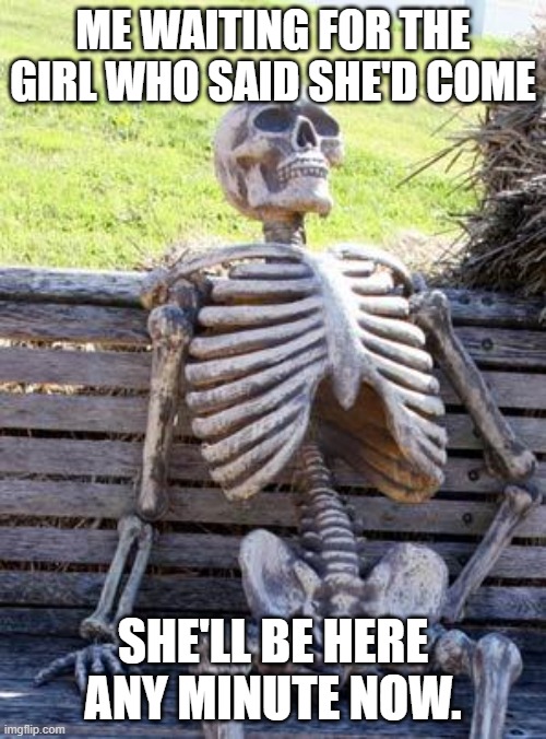 Waiting Skeleton Meme | ME WAITING FOR THE GIRL WHO SAID SHE'D COME; SHE'LL BE HERE ANY MINUTE NOW. | image tagged in memes,waiting skeleton | made w/ Imgflip meme maker
