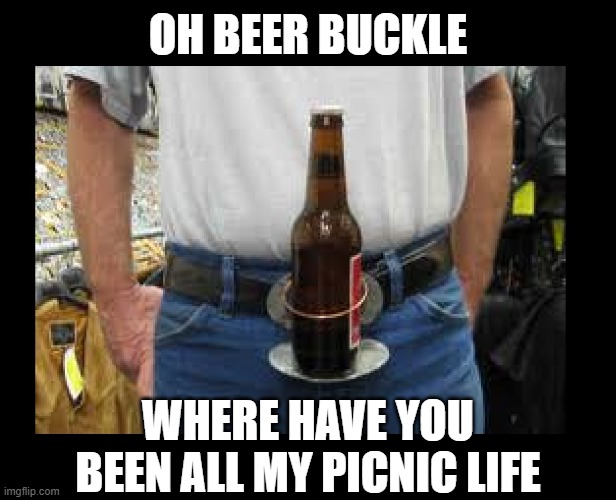 OH BEER BUCKLE; WHERE HAVE YOU BEEN ALL MY PICNIC LIFE | image tagged in beer,drink beer,redneck,picnic,inventions,cold beer here | made w/ Imgflip meme maker
